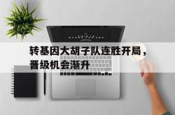 开云平台-转基因大胡子队连胜开局，晋级机会渐升的简单介绍