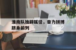 开云官网-包含淮南队独辟蹊径，奋力拼搏跻身前列的词条
