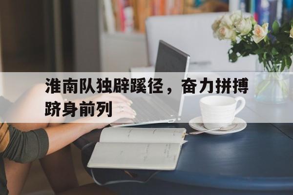 包含淮南队独辟蹊径，奋力拼搏跻身前列的词条